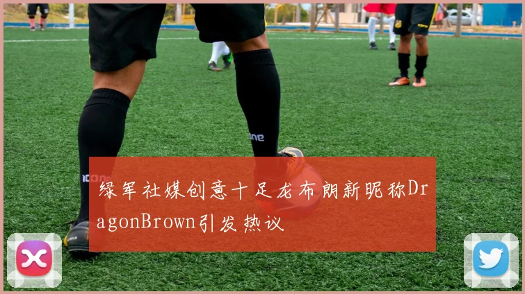 绿军社媒创意十足龙布朗新昵称DragonBrown引发热议