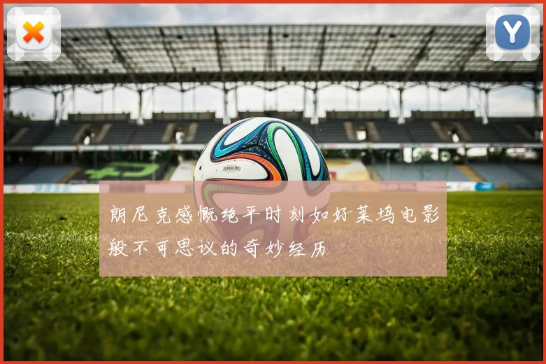 朗尼克感慨绝平时刻如好莱坞电影般不可思议的奇妙经历