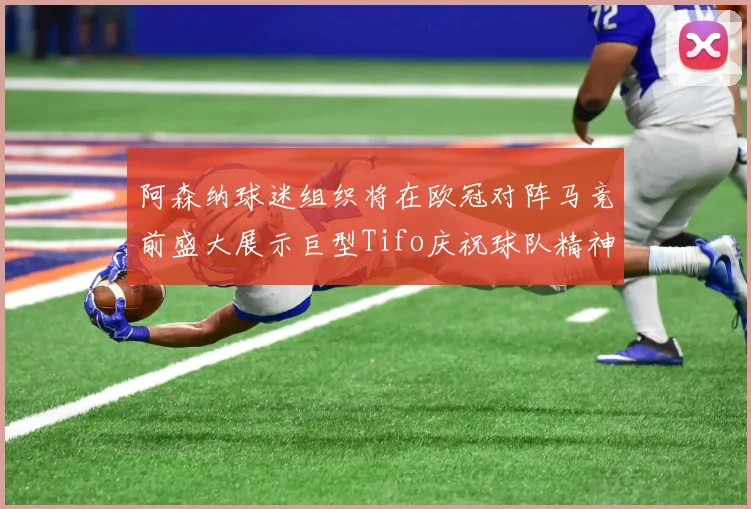 阿森纳球迷组织将在欧冠对阵马竞前盛大展示巨型Tifo庆祝球队精神