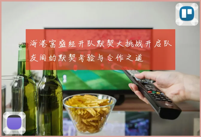 海港富盛经开队默契大挑战开启队友间的默契考验与合作之道