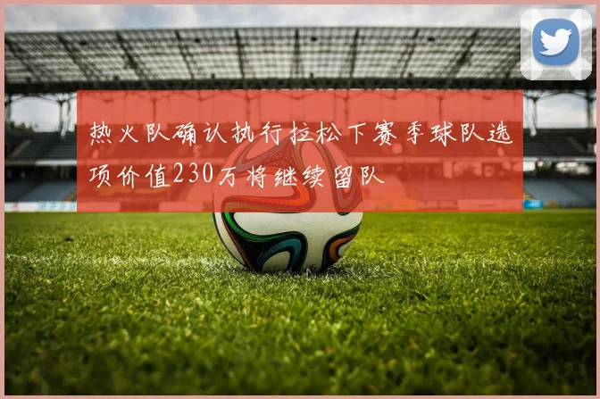 热火队确认执行拉松下赛季球队选项价值230万将继续留队