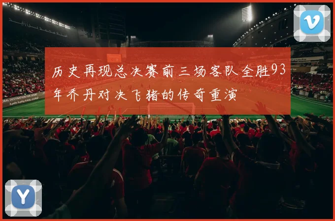 历史再现总决赛前三场客队全胜93年乔丹对决飞猪的传奇重演