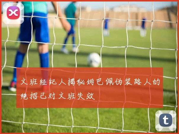 文班经纪人揭秘姆巴佩伪装路人的绝招已对文班失效
