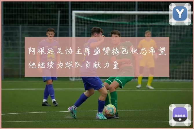 阿根廷足协主席盛赞梅西状态希望他继续为球队贡献力量