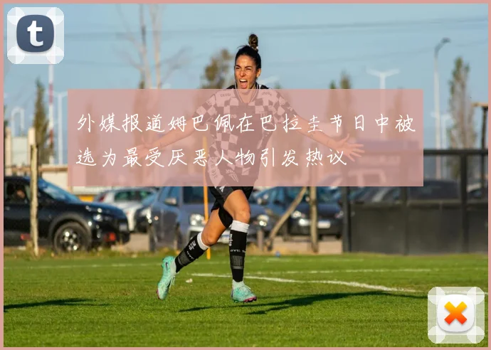 外媒报道姆巴佩在巴拉圭节日中被选为最受厌恶人物引发热议