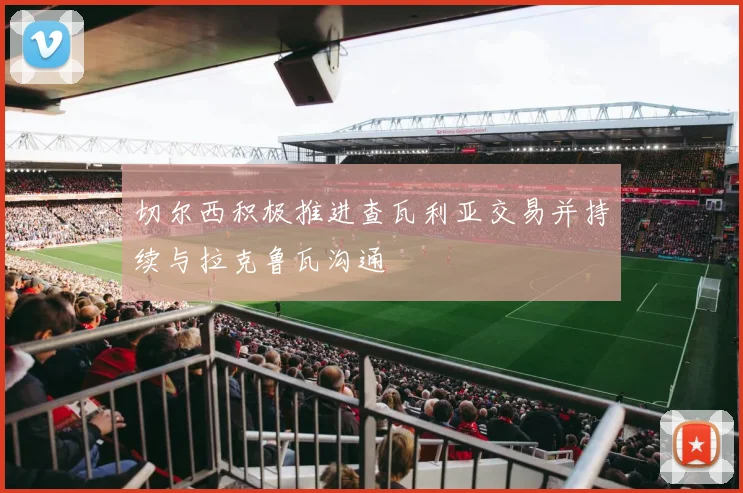 切尔西积极推进查瓦利亚交易并持续与拉克鲁瓦沟通
