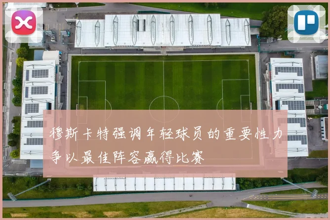 穆斯卡特强调年轻球员的重要性力争以最佳阵容赢得比赛