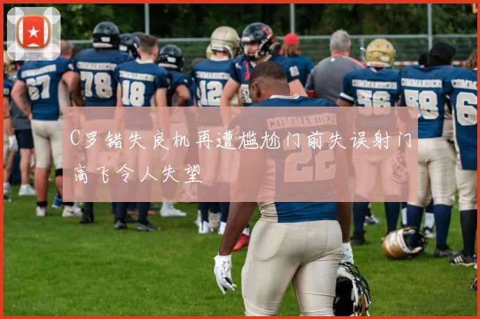 C罗错失良机再遭尴尬门前失误射门高飞令人失望