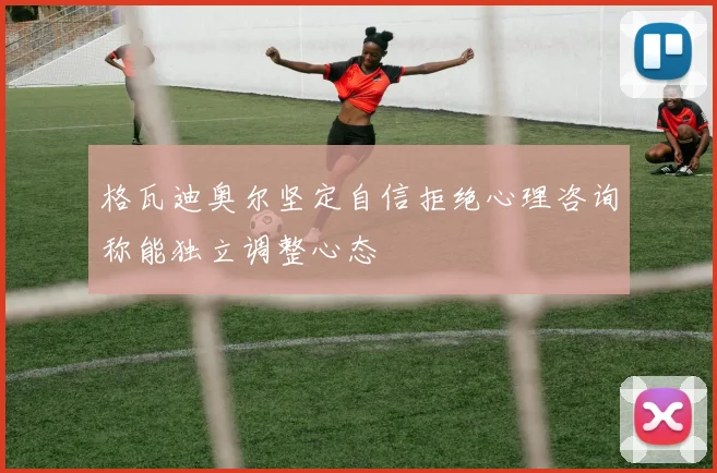 格瓦迪奥尔坚定自信拒绝心理咨询称能独立调整心态