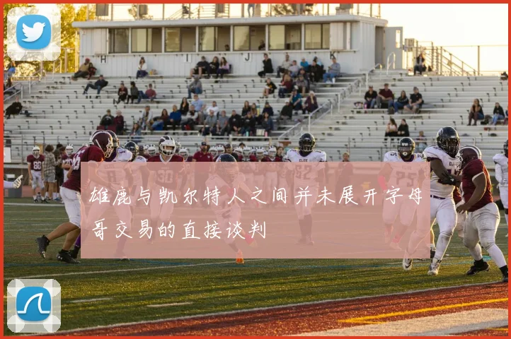 雄鹿与凯尔特人之间并未展开字母哥交易的直接谈判