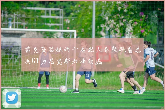 雷克岛监狱两千名犯人齐聚观看总决G1为尼克斯加油助威