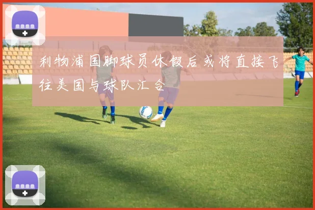 利物浦国脚球员休假后或将直接飞往美国与球队汇合