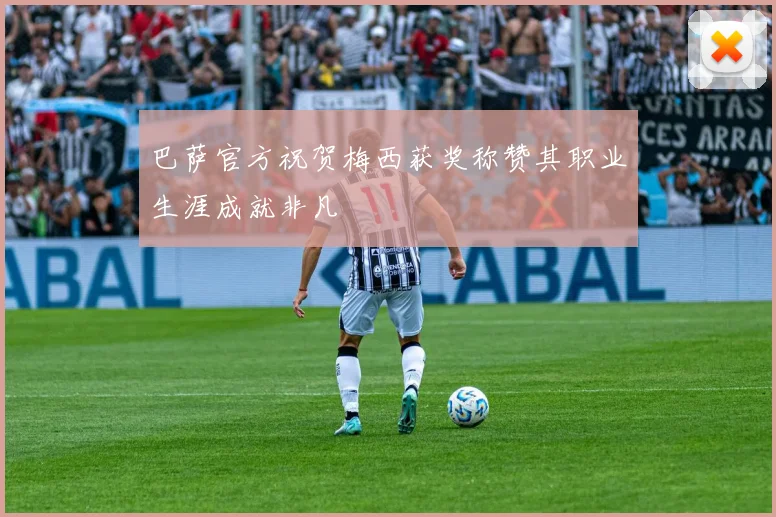 巴萨官方祝贺梅西获奖称赞其职业生涯成就非凡
