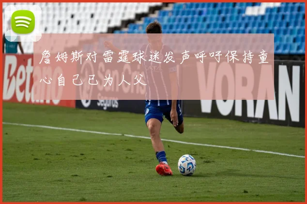 詹姆斯对雷霆球迷发声呼吁保持童心自己已为人父