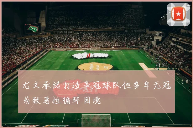 尤文承诺打造争冠球队但多年无冠或致恶性循环困境