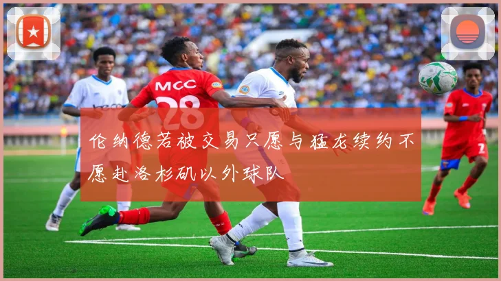 伦纳德若被交易只愿与猛龙续约不愿赴洛杉矶以外球队