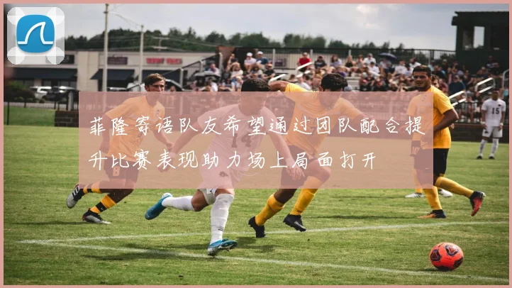 菲隆寄语队友希望通过团队配合提升比赛表现助力场上局面打开